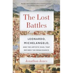 The Lost Battles: Leonardo, Michelangelo, and the Artistic Duel That Defined the